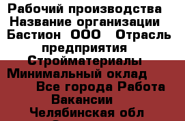 Рабочий производства › Название организации ­ Бастион, ООО › Отрасль предприятия ­ Стройматериалы › Минимальный оклад ­ 20 000 - Все города Работа » Вакансии   . Челябинская обл.,Златоуст г.